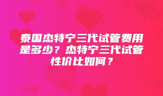 泰国杰特宁三代试管费用是多少？杰特宁三代试管性价比如何？