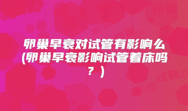 卵巢早衰对试管有影响么(卵巢早衰影响试管着床吗？)