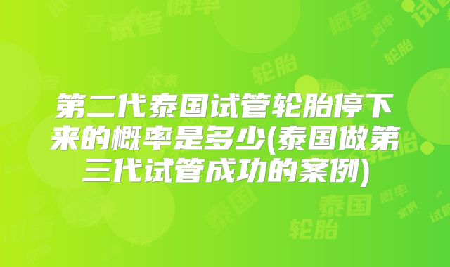 第二代泰国试管轮胎停下来的概率是多少(泰国做第三代试管成功的案例)