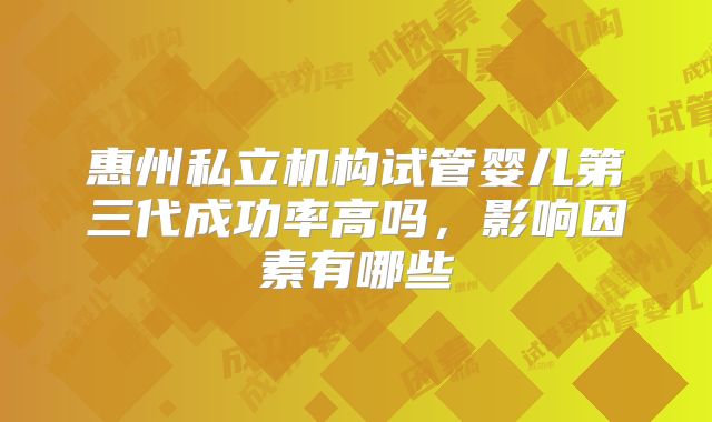 惠州私立机构试管婴儿第三代成功率高吗,影响因素有哪些