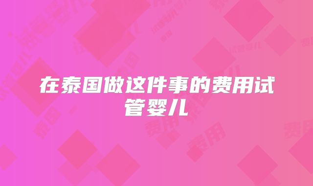 在泰国做这件事的费用试管婴儿