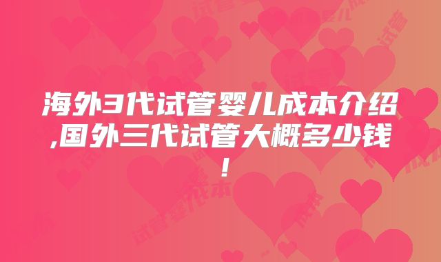 海外3代试管婴儿成本介绍,国外三代试管大概多少钱!