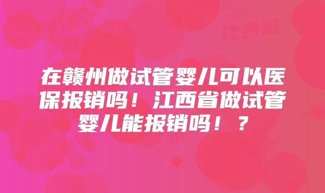在赣州做试管婴儿可以医保报销吗!江西省做试管婴儿能报销吗!?