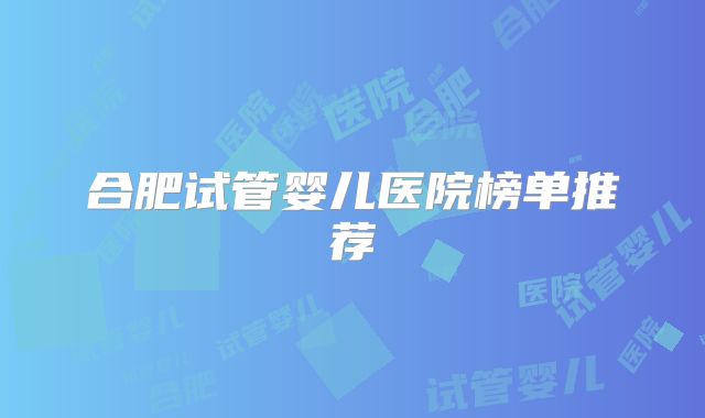 合肥试管婴儿医院榜单推荐