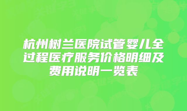 杭州树兰医院试管婴儿全过程医疗服务价格明细及费用说明一览表