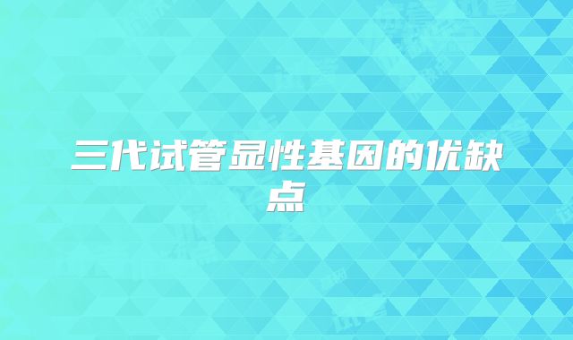 三代试管显性基因的优缺点