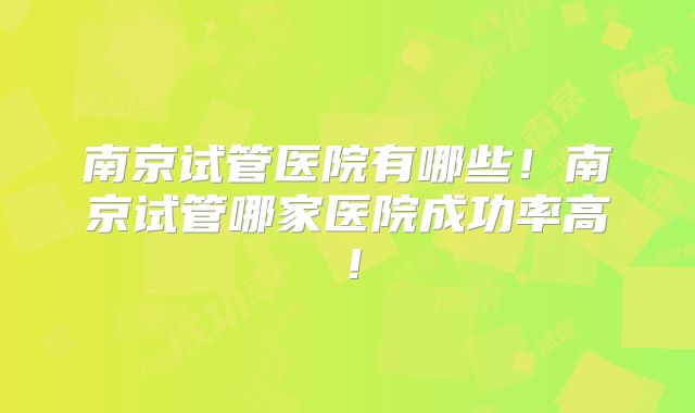 南京试管医院有哪些！南京试管哪家医院成功率高！