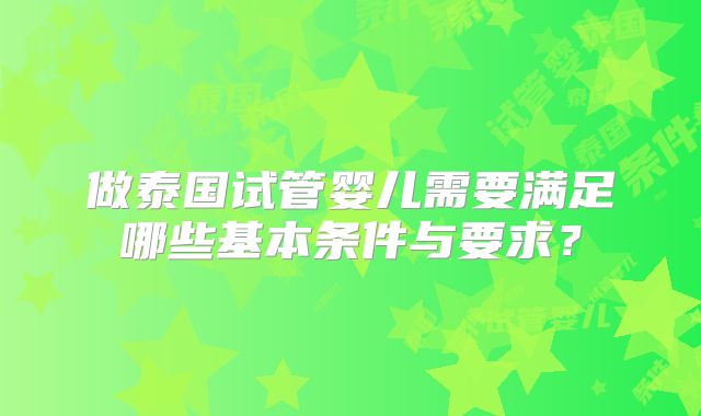 做泰国试管婴儿需要满足哪些基本条件与要求?