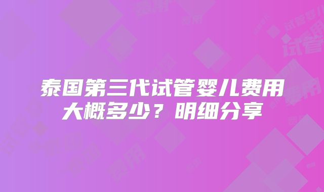 泰国第三代试管婴儿费用大概多少?明细分享