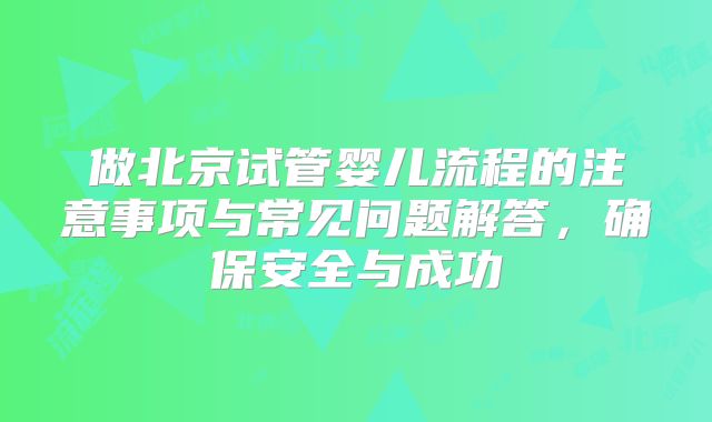 做北京试管婴儿流程的注意事项与常见问题解答,确保安全与成功