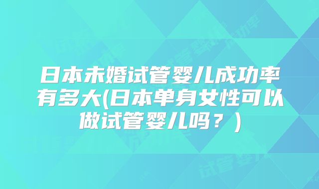 日本未婚试管婴儿成功率有多大(日本单身女性可以做试管婴儿吗？)