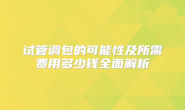 试管调包的可能性及所需费用多少钱全面解析