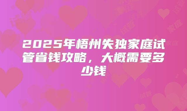 2025年梧州失独家庭试管省钱攻略,大概需要多少钱