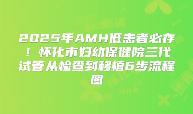 2025年AMH低患者必存!怀化市妇幼保健院三代试管从检查到移植6步流程图