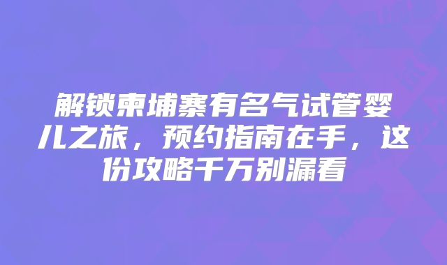 解锁柬埔寨有名气试管婴儿之旅，预约指南在手，这份攻略千万别漏看