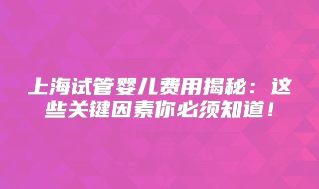 上海试管婴儿费用揭秘:这些关键因素你必须知道!