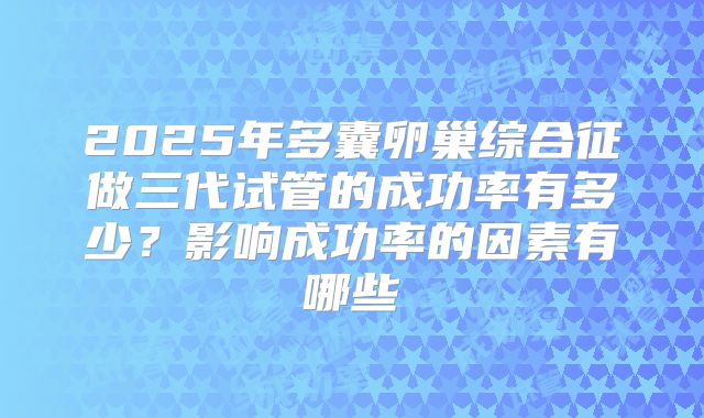 2025年多囊卵巢综合征做三代试管的成功率有多少?影响成功率的因素有哪些