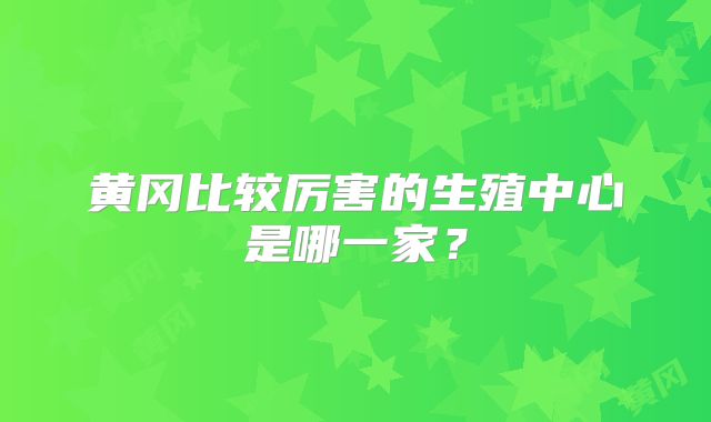 黄冈比较厉害的生殖中心是哪一家？