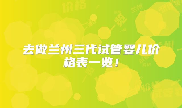 去做兰州三代试管婴儿价格表一览!