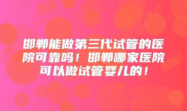 邯郸能做第三代试管的医院可靠吗！邯郸哪家医院可以做试管婴儿的！