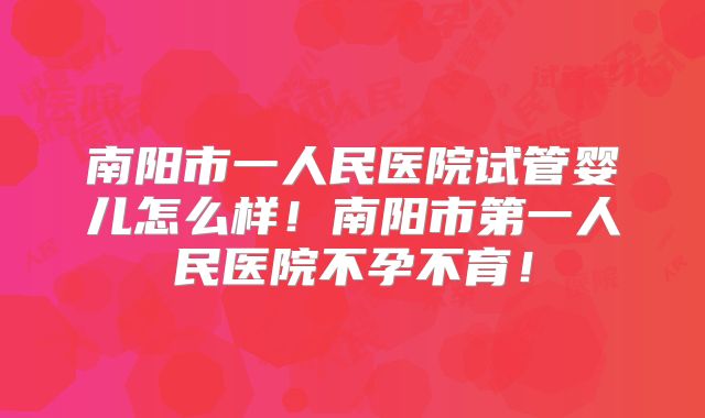 南阳市一人民医院试管婴儿怎么样！南阳市第一人民医院不孕不育！