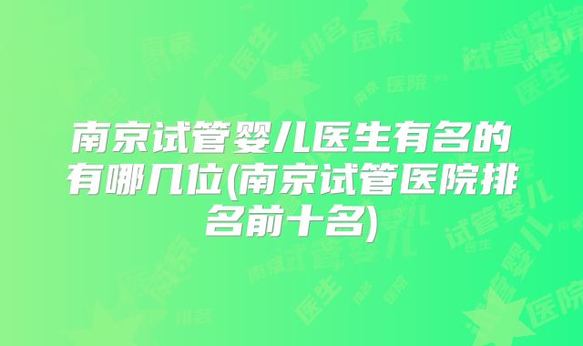 南京试管婴儿医生有名的有哪几位(南京试管医院排名前十名)