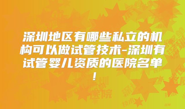深圳地区有哪些私立的机构可以做试管技术-深圳有试管婴儿资质的医院名单!