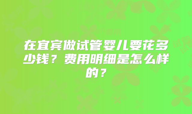 在宜宾做试管婴儿要花多少钱?费用明细是怎么样的?