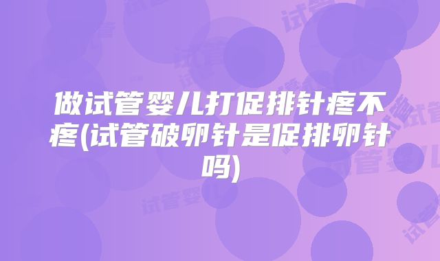做试管婴儿打促排针疼不疼(试管破卵针是促排卵针吗)