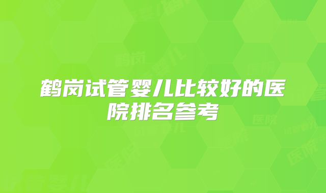 鹤岗试管婴儿比较好的医院排名参考