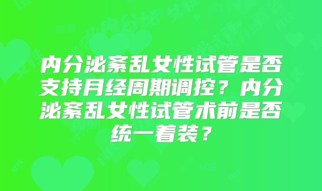 内分泌紊乱女性试管是否支持月经周期调控?内分泌紊乱女性试管术前是否统一着装?