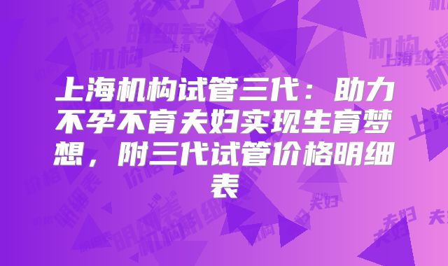 上海机构试管三代:助力不孕不育夫妇实现生育梦想,附三代试管价格明细表