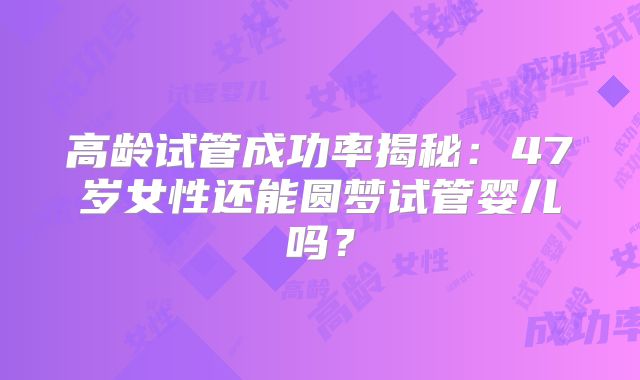 高龄试管成功率揭秘：47岁女性还能圆梦试管婴儿吗？