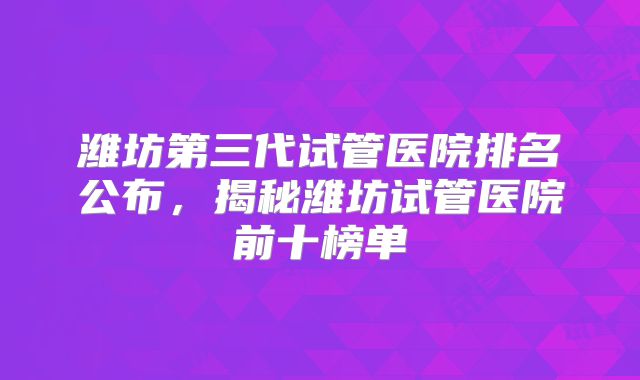 潍坊第三代试管医院排名公布，揭秘潍坊试管医院前十榜单