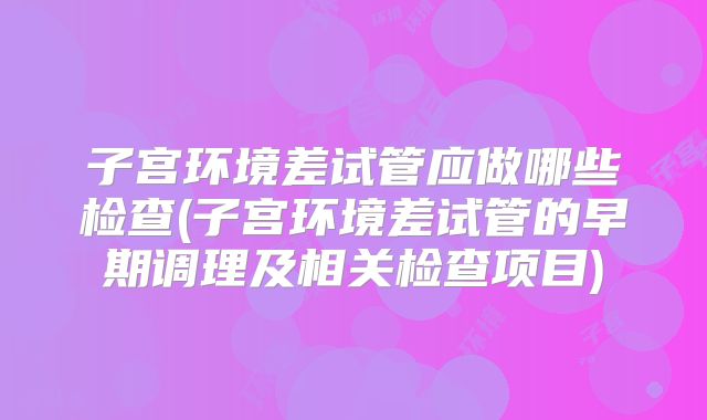 子宫环境差试管应做哪些检查(子宫环境差试管的早期调理及相关检查项目)