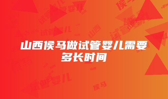 山西侯马做试管婴儿需要多长时间