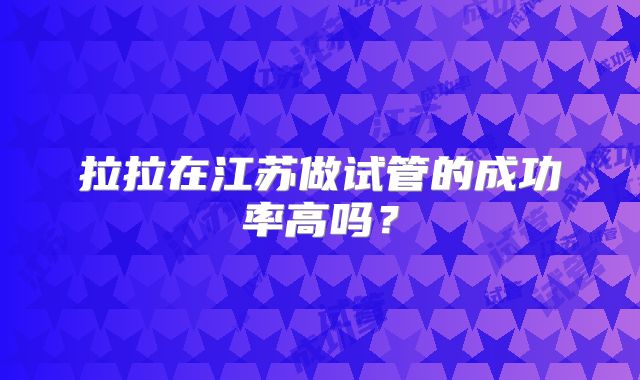 拉拉在江苏做试管的成功率高吗?