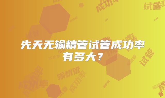 先天无输精管试管成功率有多大?