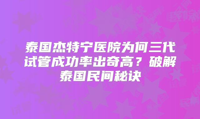 泰国杰特宁医院为何三代试管成功率出奇高？破解泰国民间秘诀