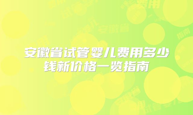 安徽省试管婴儿费用多少钱新价格一览指南