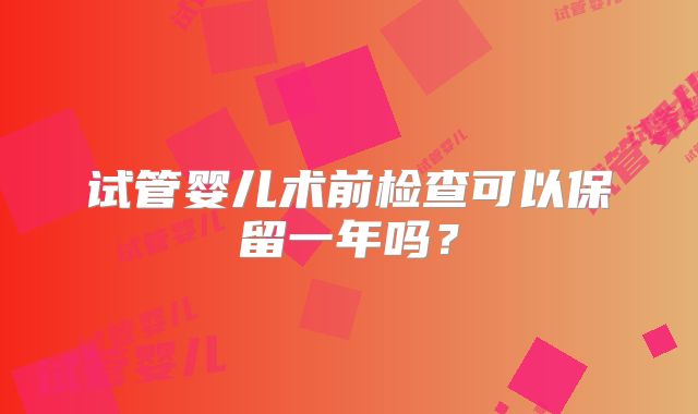 试管婴儿术前检查可以保留一年吗?