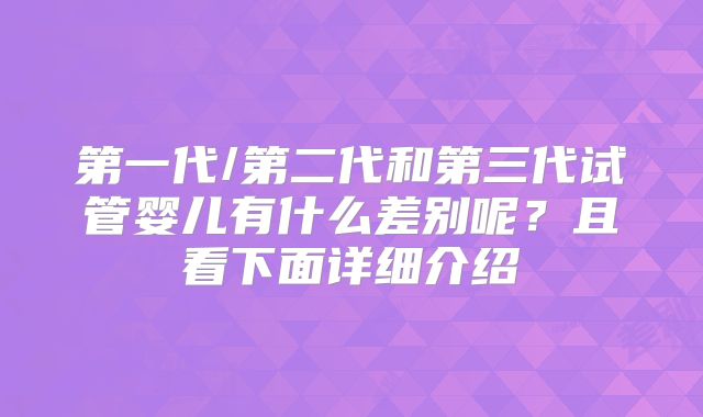 第一代/第二代和第三代试管婴儿有什么差别呢?且看下面详细介绍