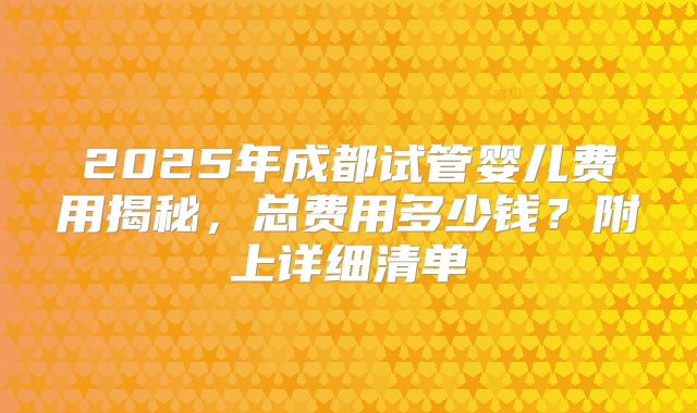2025年成都试管婴儿费用揭秘，总费用多少钱？附上详细清单