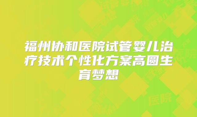 福州协和医院试管婴儿治疗技术个性化方案高圆生育梦想