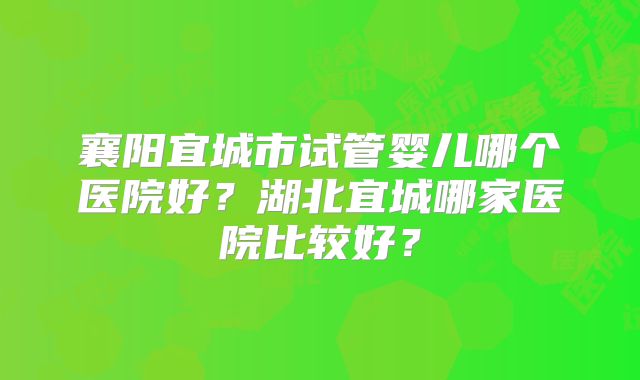 襄阳宜城市试管婴儿哪个医院好？湖北宜城哪家医院比较好？