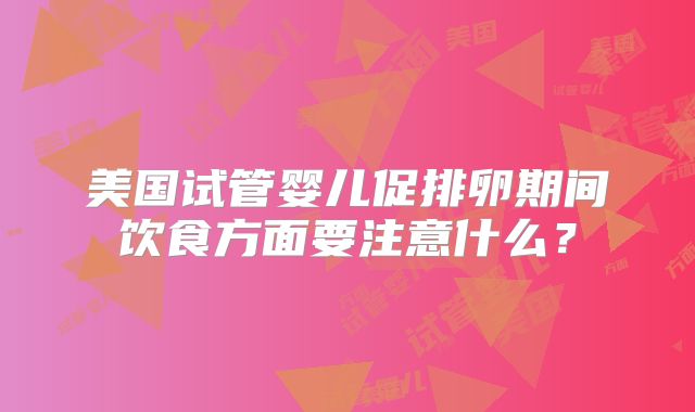 美国试管婴儿促排卵期间饮食方面要注意什么?