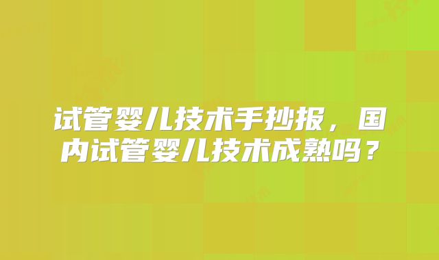 试管婴儿技术手抄报,国内试管婴儿技术成熟吗?