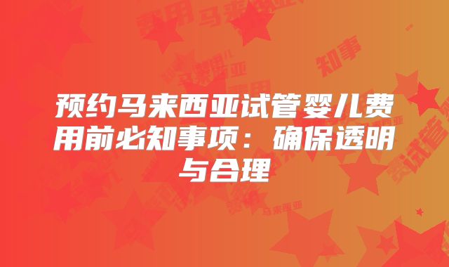 预约马来西亚试管婴儿费用前必知事项：确保透明与合理