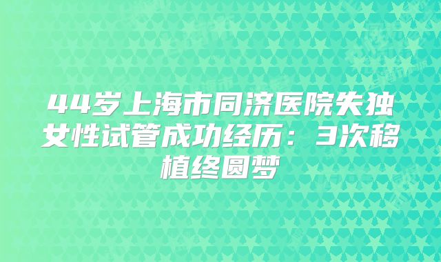 44岁上海市同济医院失独女性试管成功经历:3次移植终圆梦