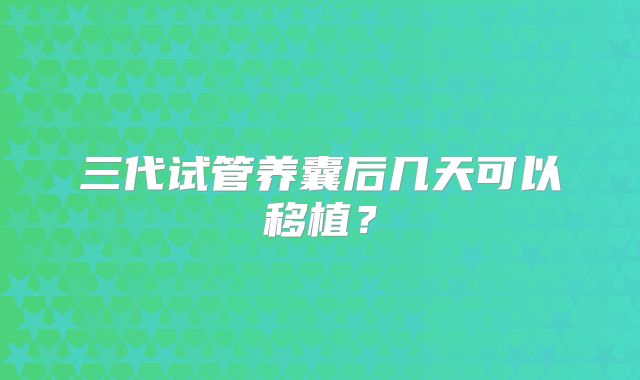 三代试管养囊后几天可以移植？